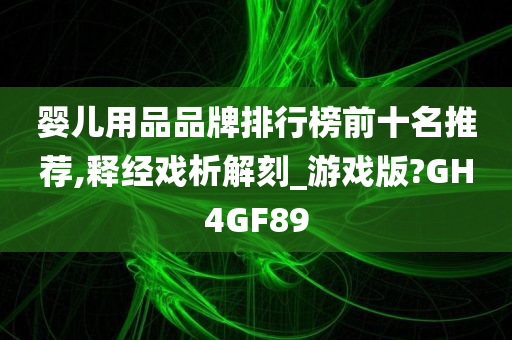 婴儿用品品牌排行榜前十名推荐,释经戏析解刻_游戏版?GH4GF89