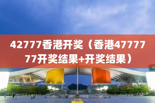 42777香港开奖（香港4777777开奖结果+开奖结果）