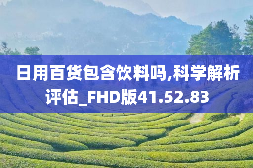 日用百货包含饮料吗,科学解析评估_FHD版41.52.83