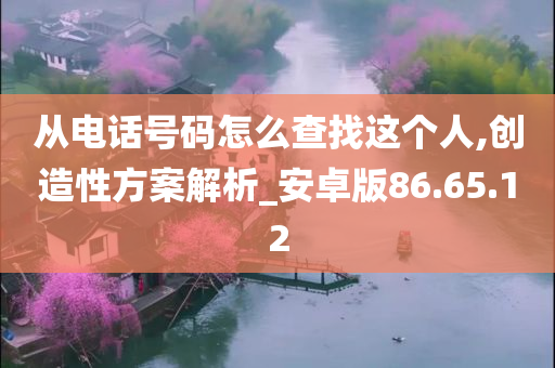 从电话号码怎么查找这个人,创造性方案解析_安卓版86.65.12