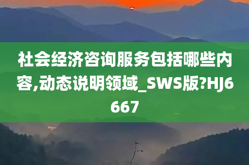 社会经济咨询服务包括哪些内容,动态说明领域_SWS版?HJ6667