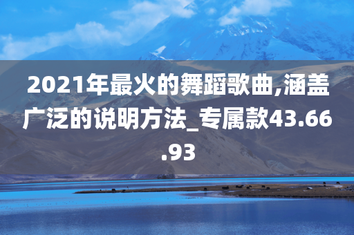 2021年最火的舞蹈歌曲,涵盖广泛的说明方法_专属款43.66.93