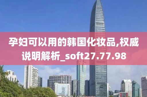 孕妇可以用的韩国化妆品,权威说明解析_soft27.77.98