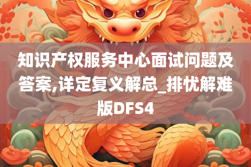 知识产权服务中心面试问题及答案,详定复义解总_排忧解难版DFS4