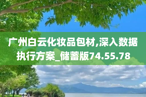 广州白云化妆品包材,深入数据执行方案_储蓄版74.55.78