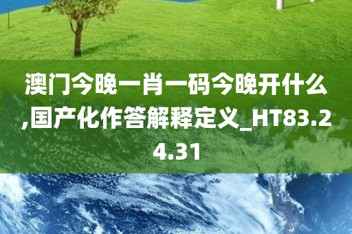 澳门今晚一肖一码今晚开什么,国产化作答解释定义_HT83.24.31