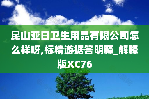 昆山亚日卫生用品有限公司怎么样呀,标精游据答明释_解释版XC76