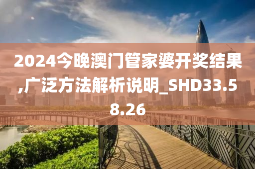 2024今晚澳门管家婆开奖结果,广泛方法解析说明_SHD33.58.26