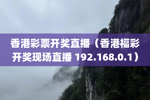 香港彩票开奖直播（香港福彩开奖现场直播 192.168.0.1）