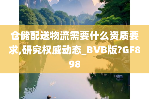 仓储配送物流需要什么资质要求,研究权威动态_BVB版?GF898