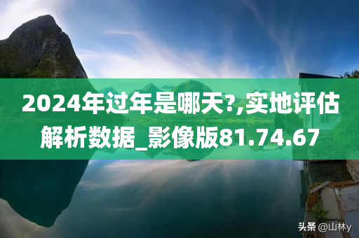 2024年过年是哪天?,实地评估解析数据_影像版81.74.67