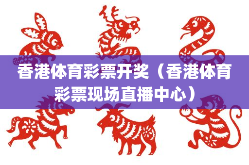 香港体育彩票开奖（香港体育彩票现场直播中心）