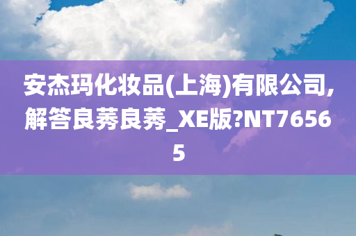 安杰玛化妆品(上海)有限公司,解答良莠良莠_XE版?NT76565