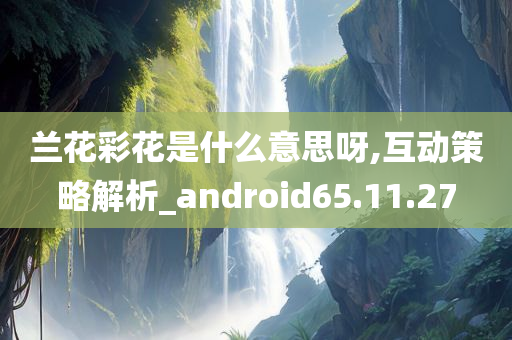 兰花彩花是什么意思呀,互动策略解析_android65.11.27