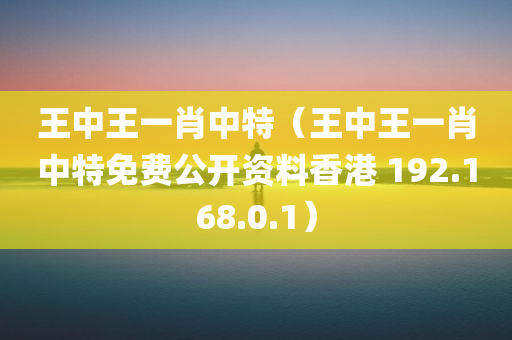 王中王一肖中特（王中王一肖中特免费公开资料香港 192.168.0.1）