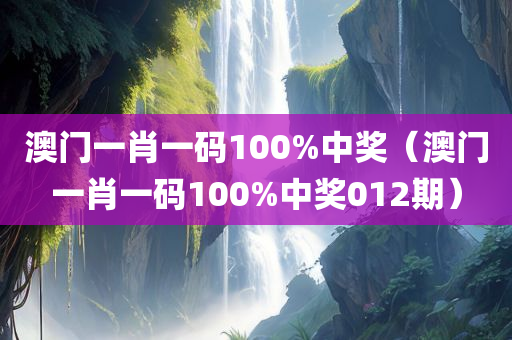 澳门一肖一码100%中奖（澳门一肖一码100%中奖012期）