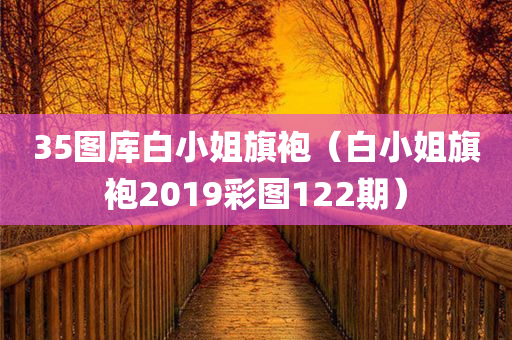 35图库白小姐旗袍（白小姐旗袍2019彩图122期）