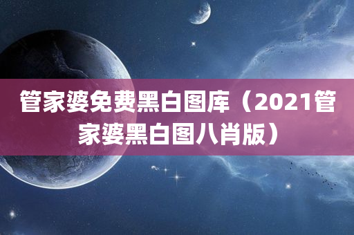 管家婆免费黑白图库（2021管家婆黑白图八肖版）