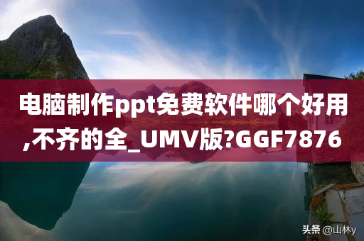 电脑制作ppt免费软件哪个好用,不齐的全_UMV版?GGF7876