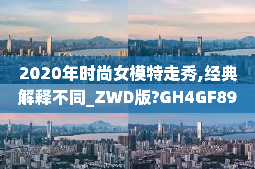 2020年时尚女模特走秀,经典解释不同_ZWD版?GH4GF89