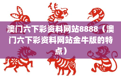 澳门六下彩资料网站8888（澳门六下彩资料网站金牛版的特点）