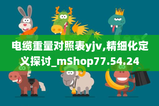 电缆重量对照表yjv,精细化定义探讨_mShop77.54.24