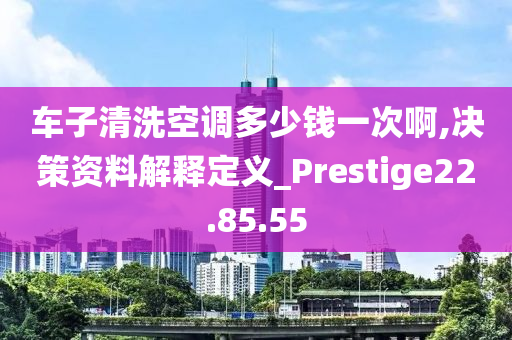 车子清洗空调多少钱一次啊,决策资料解释定义_Prestige22.85.55