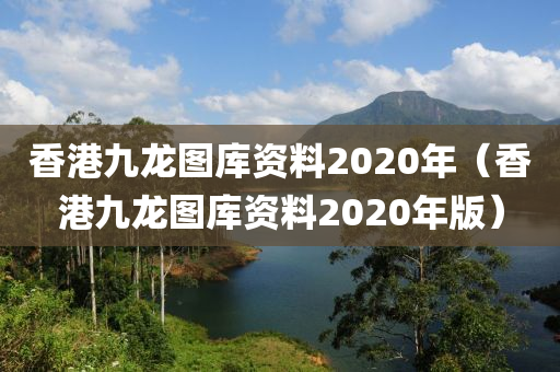 香港九龙图库资料2020年（香港九龙图库资料2020年版）