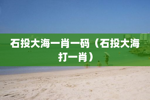 石投大海一肖一码（石投大海打一肖）