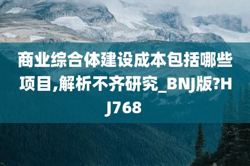 商业综合体建设成本包括哪些项目,解析不齐研究_BNJ版?HJ768