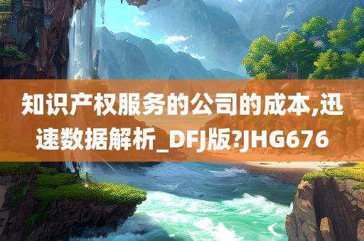 知识产权服务的公司的成本,迅速数据解析_DFJ版?JHG676