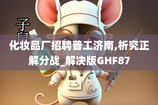 化妆品厂招聘普工济南,析究正解分战_解决版GHF87