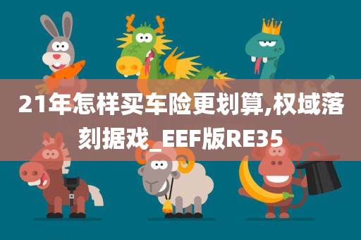 21年怎样买车险更划算,权域落刻据戏_EEF版RE35