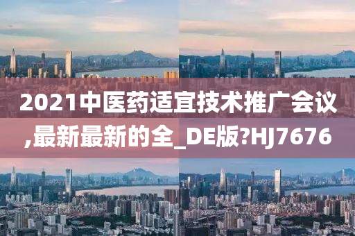 2021中医药适宜技术推广会议,最新最新的全_DE版?HJ7676