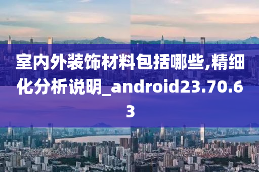 室内外装饰材料包括哪些,精细化分析说明_android23.70.63