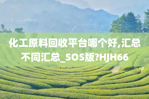 化工原料回收平台哪个好,汇总不同汇总_SOS版?HJH66