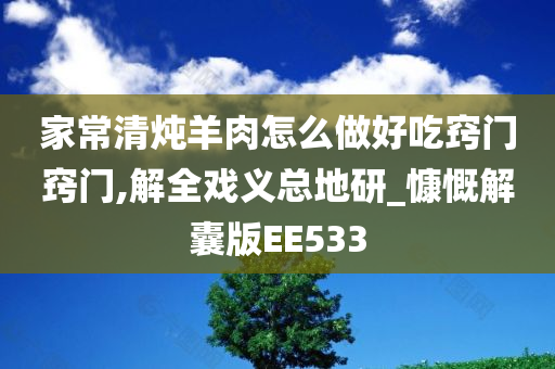 家常清炖羊肉怎么做好吃窍门窍门,解全戏义总地研_慷慨解囊版EE533