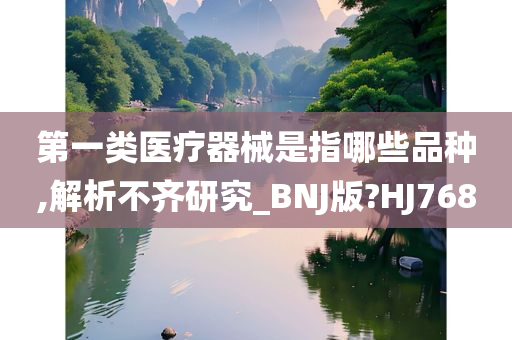 第一类医疗器械是指哪些品种,解析不齐研究_BNJ版?HJ768