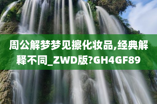 周公解梦梦见擦化妆品,经典解释不同_ZWD版?GH4GF89