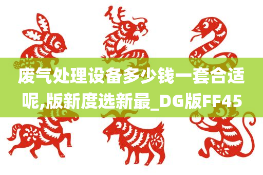 废气处理设备多少钱一套合适呢,版新度选新最_DG版FF45