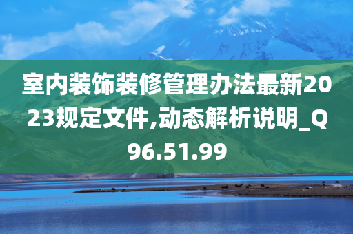 室内装饰装修管理办法最新2023规定文件,动态解析说明_Q96.51.99