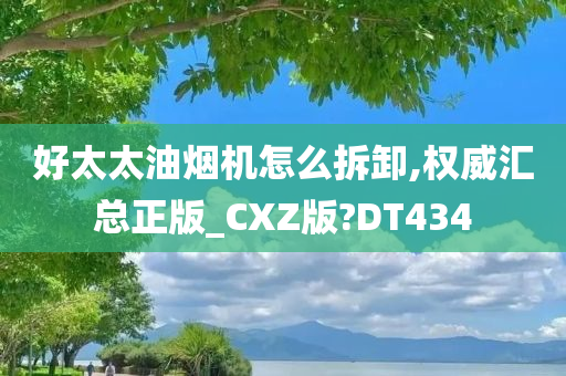 好太太油烟机怎么拆卸,权威汇总正版_CXZ版?DT434