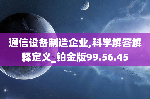 通信设备制造企业,科学解答解释定义_铂金版99.56.45