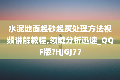 水泥地面起砂起灰处理方法视频讲解教程,领域分析迅速_QQF版?HJGJ77