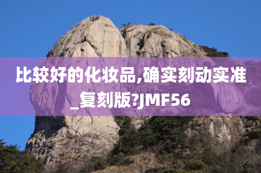 比较好的化妆品,确实刻动实准_复刻版?JMF56