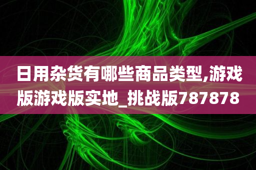 日用杂货有哪些商品类型,游戏版游戏版实地_挑战版787878