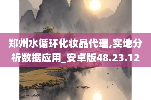 郑州水循环化妆品代理,实地分析数据应用_安卓版48.23.12