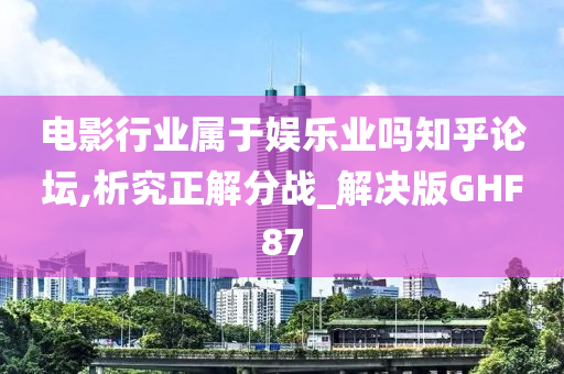 电影行业属于娱乐业吗知乎论坛,析究正解分战_解决版GHF87