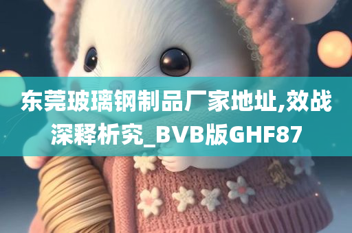 东莞玻璃钢制品厂家地址,效战深释析究_BVB版GHF87