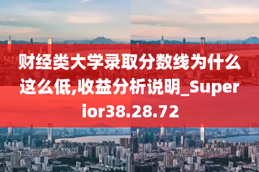 财经类大学录取分数线为什么这么低,收益分析说明_Superior38.28.72